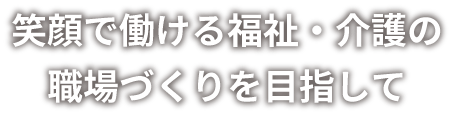 笑顔で働ける福祉・介護の職場を目指して